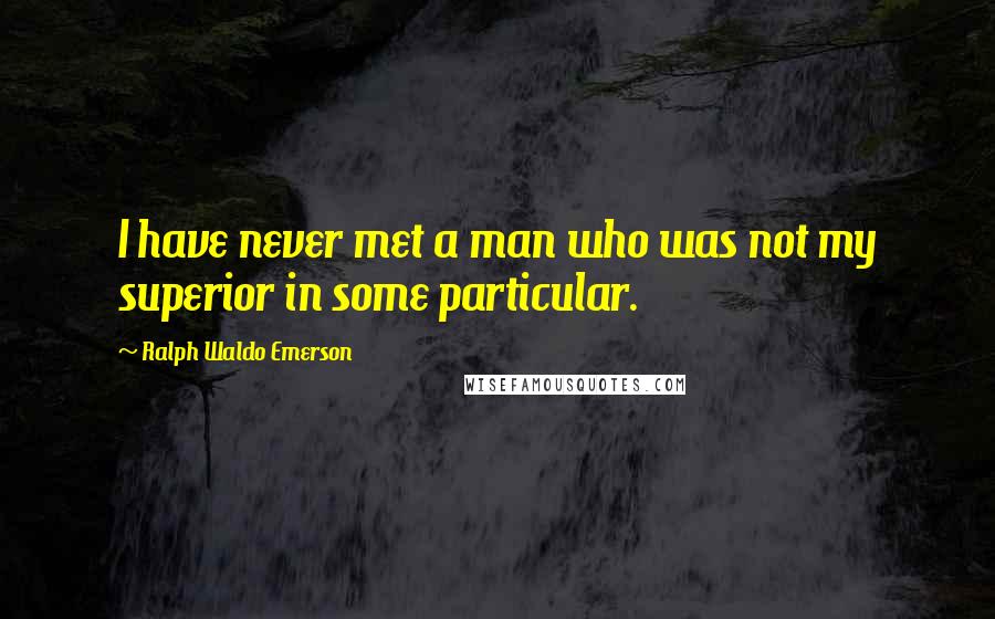 Ralph Waldo Emerson Quotes: I have never met a man who was not my superior in some particular.