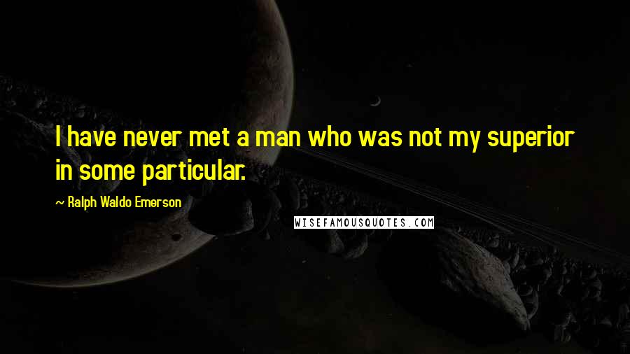 Ralph Waldo Emerson Quotes: I have never met a man who was not my superior in some particular.