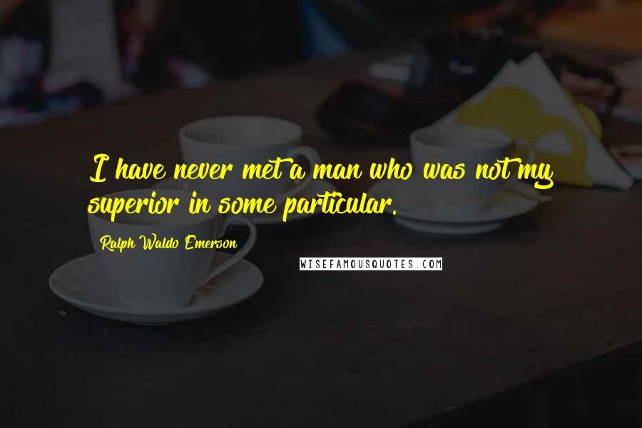 Ralph Waldo Emerson Quotes: I have never met a man who was not my superior in some particular.