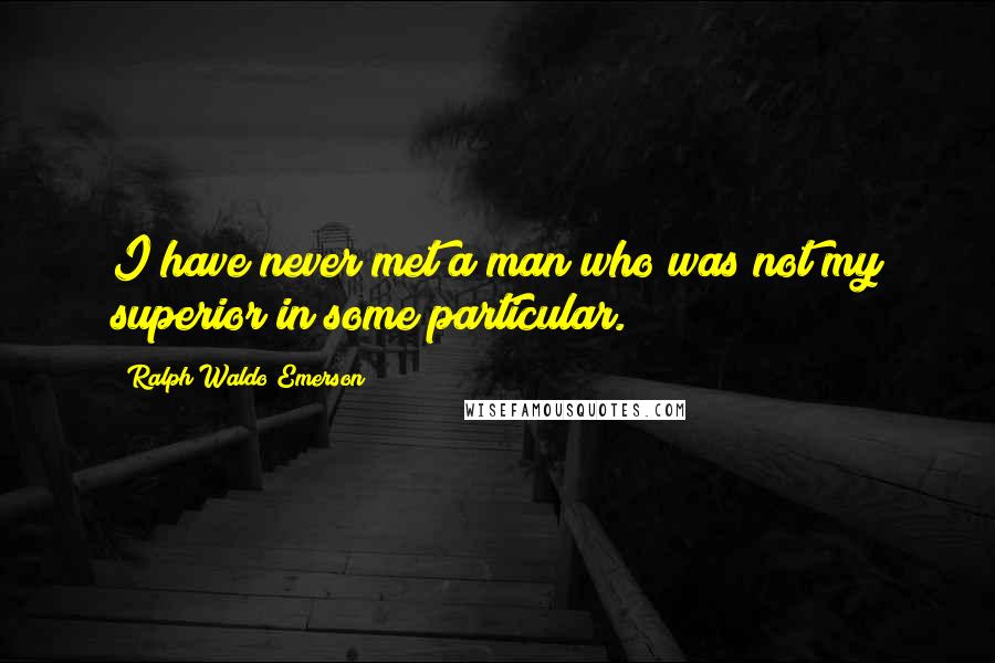 Ralph Waldo Emerson Quotes: I have never met a man who was not my superior in some particular.