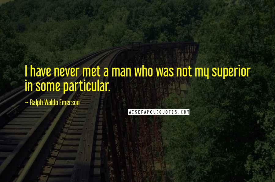 Ralph Waldo Emerson Quotes: I have never met a man who was not my superior in some particular.