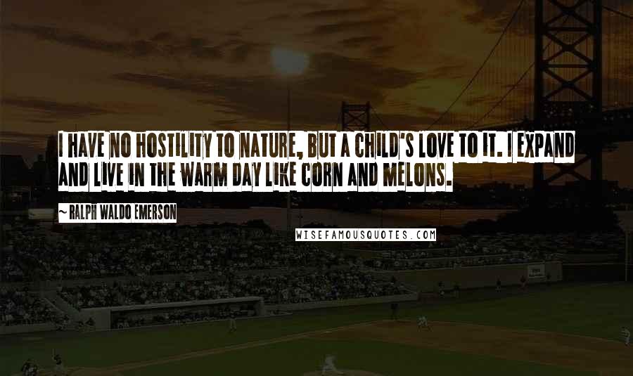 Ralph Waldo Emerson Quotes: I have no hostility to nature, but a child's love to it. I expand and live in the warm day like corn and melons.