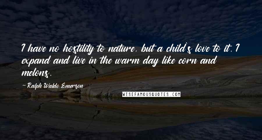 Ralph Waldo Emerson Quotes: I have no hostility to nature, but a child's love to it. I expand and live in the warm day like corn and melons.