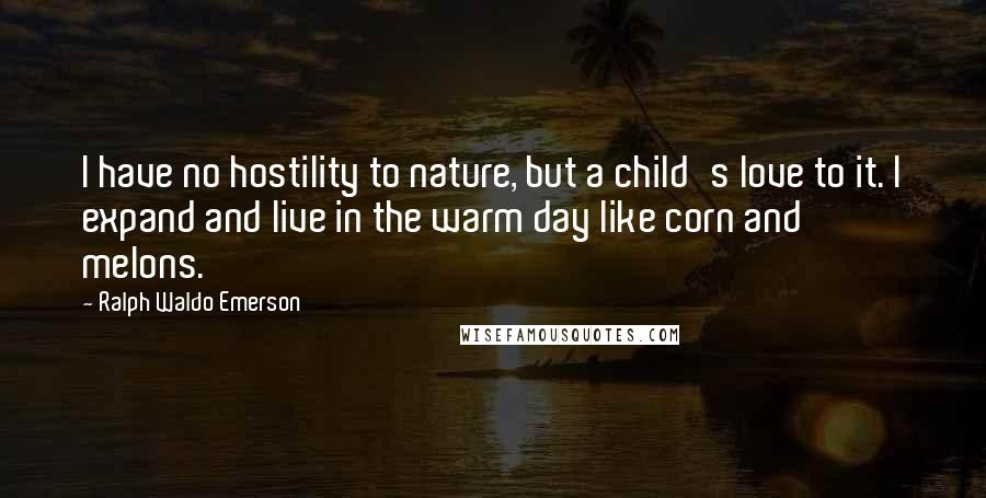 Ralph Waldo Emerson Quotes: I have no hostility to nature, but a child's love to it. I expand and live in the warm day like corn and melons.