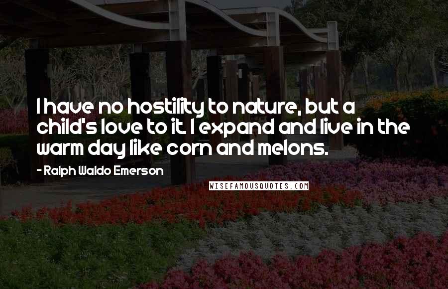 Ralph Waldo Emerson Quotes: I have no hostility to nature, but a child's love to it. I expand and live in the warm day like corn and melons.