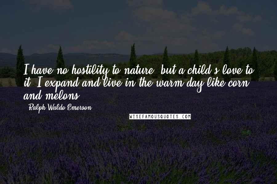 Ralph Waldo Emerson Quotes: I have no hostility to nature, but a child's love to it. I expand and live in the warm day like corn and melons.