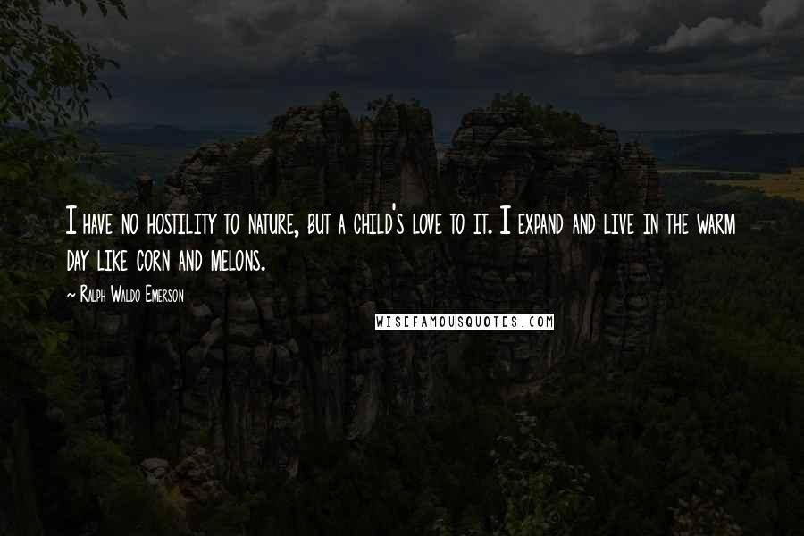 Ralph Waldo Emerson Quotes: I have no hostility to nature, but a child's love to it. I expand and live in the warm day like corn and melons.