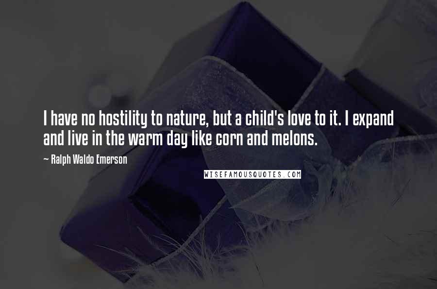 Ralph Waldo Emerson Quotes: I have no hostility to nature, but a child's love to it. I expand and live in the warm day like corn and melons.