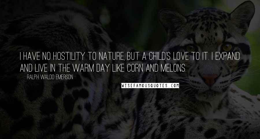 Ralph Waldo Emerson Quotes: I have no hostility to nature, but a child's love to it. I expand and live in the warm day like corn and melons.