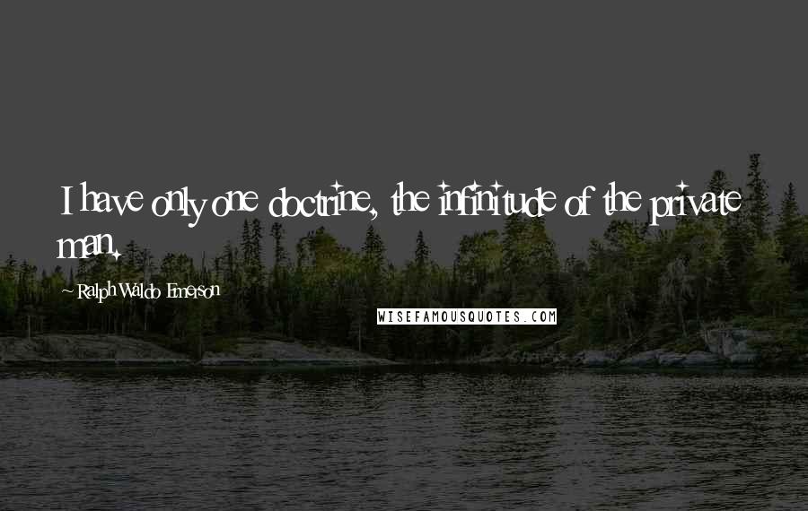 Ralph Waldo Emerson Quotes: I have only one doctrine, the infinitude of the private man.