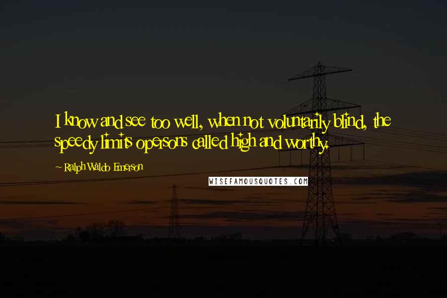 Ralph Waldo Emerson Quotes: I know and see too well, when not voluntarily blind, the speedy limits opersons called high and worthy.