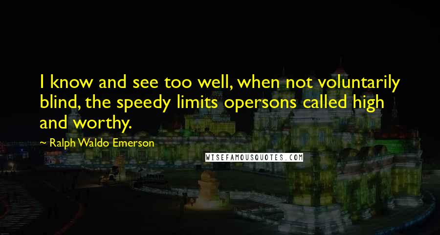 Ralph Waldo Emerson Quotes: I know and see too well, when not voluntarily blind, the speedy limits opersons called high and worthy.