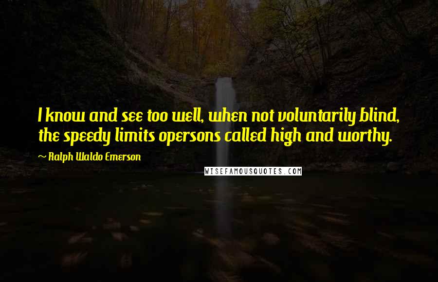 Ralph Waldo Emerson Quotes: I know and see too well, when not voluntarily blind, the speedy limits opersons called high and worthy.