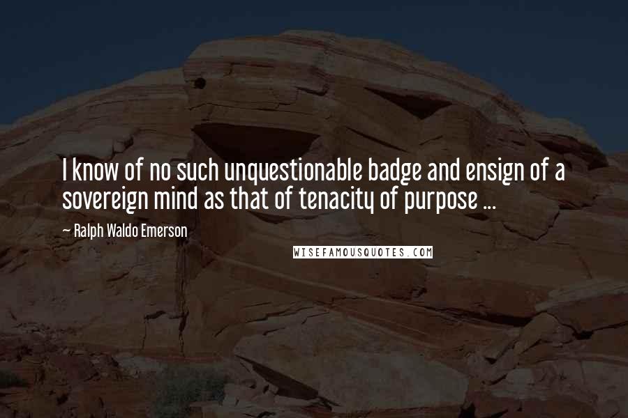 Ralph Waldo Emerson Quotes: I know of no such unquestionable badge and ensign of a sovereign mind as that of tenacity of purpose ...