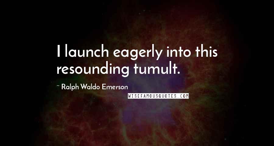 Ralph Waldo Emerson Quotes: I launch eagerly into this resounding tumult.