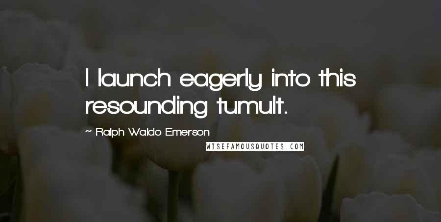 Ralph Waldo Emerson Quotes: I launch eagerly into this resounding tumult.