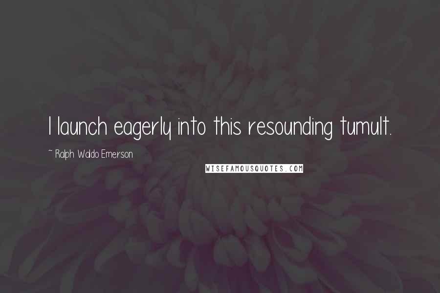 Ralph Waldo Emerson Quotes: I launch eagerly into this resounding tumult.