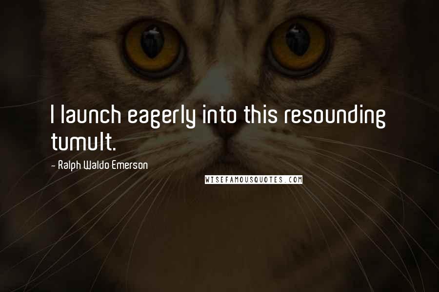Ralph Waldo Emerson Quotes: I launch eagerly into this resounding tumult.