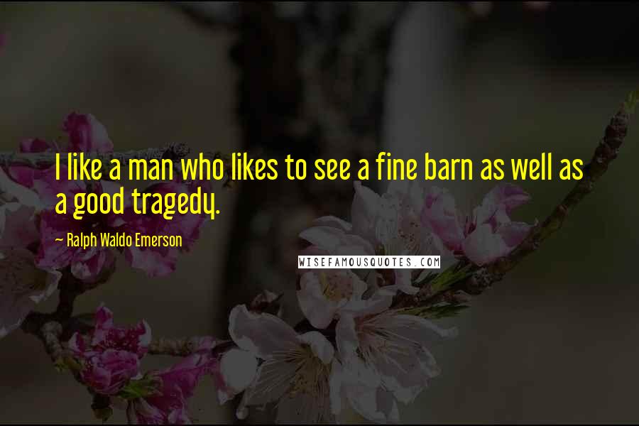 Ralph Waldo Emerson Quotes: I like a man who likes to see a fine barn as well as a good tragedy.
