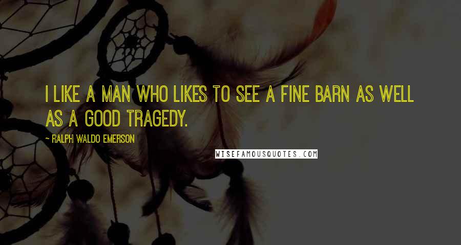 Ralph Waldo Emerson Quotes: I like a man who likes to see a fine barn as well as a good tragedy.