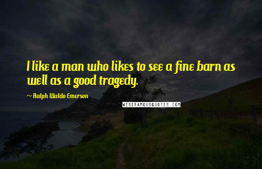 Ralph Waldo Emerson Quotes: I like a man who likes to see a fine barn as well as a good tragedy.