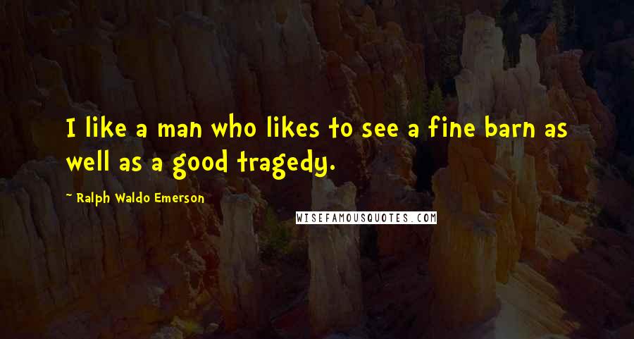 Ralph Waldo Emerson Quotes: I like a man who likes to see a fine barn as well as a good tragedy.