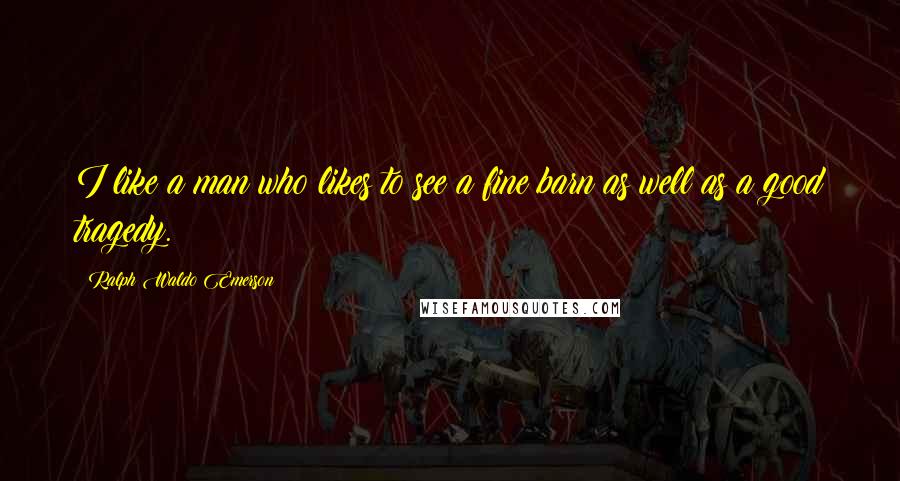 Ralph Waldo Emerson Quotes: I like a man who likes to see a fine barn as well as a good tragedy.
