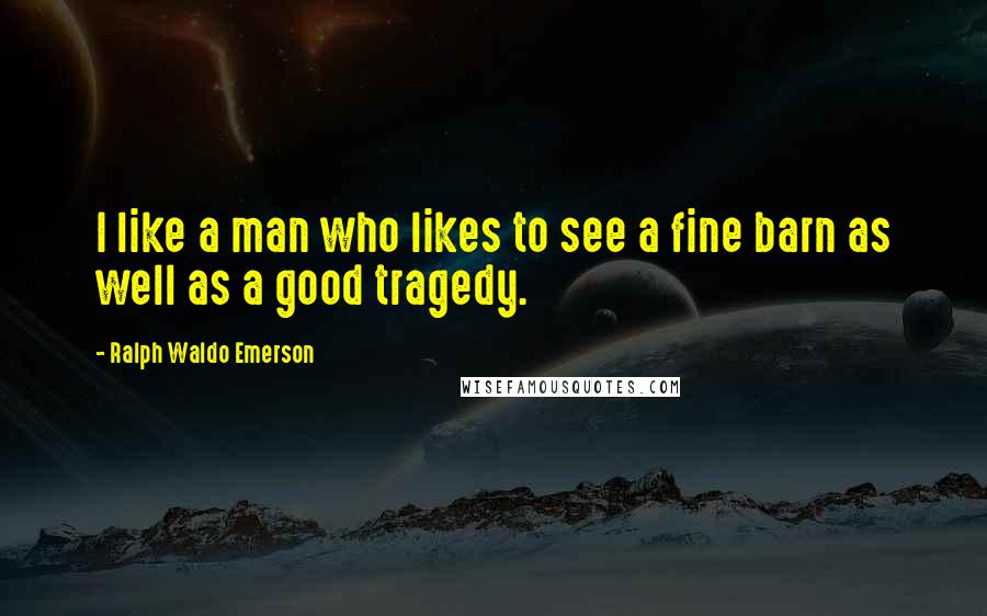 Ralph Waldo Emerson Quotes: I like a man who likes to see a fine barn as well as a good tragedy.