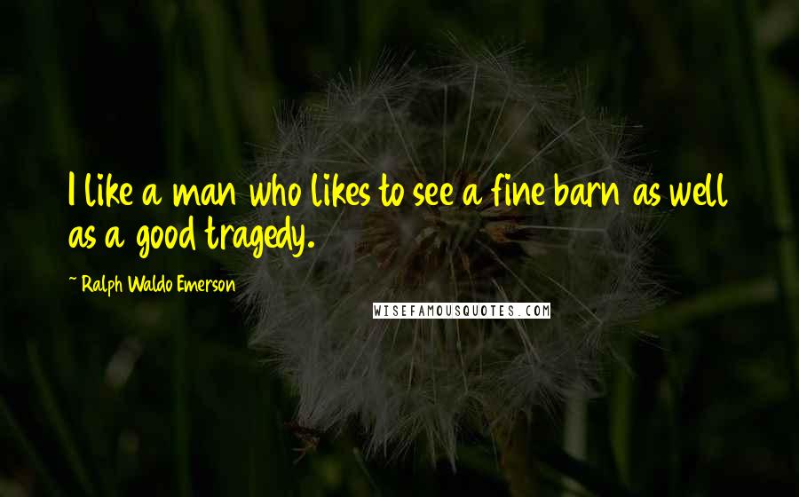 Ralph Waldo Emerson Quotes: I like a man who likes to see a fine barn as well as a good tragedy.