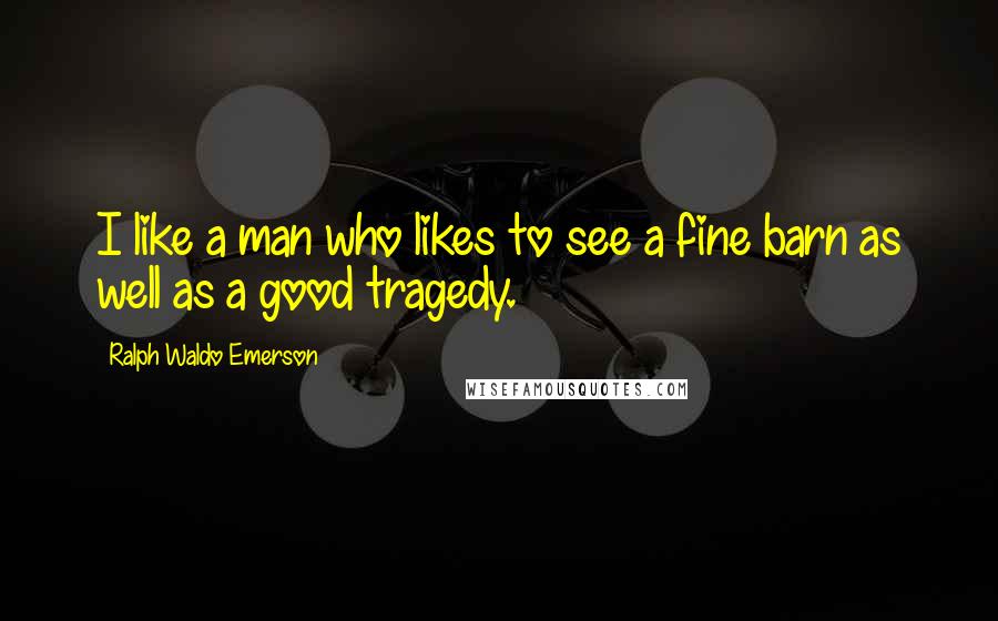 Ralph Waldo Emerson Quotes: I like a man who likes to see a fine barn as well as a good tragedy.