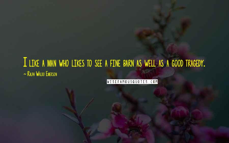 Ralph Waldo Emerson Quotes: I like a man who likes to see a fine barn as well as a good tragedy.