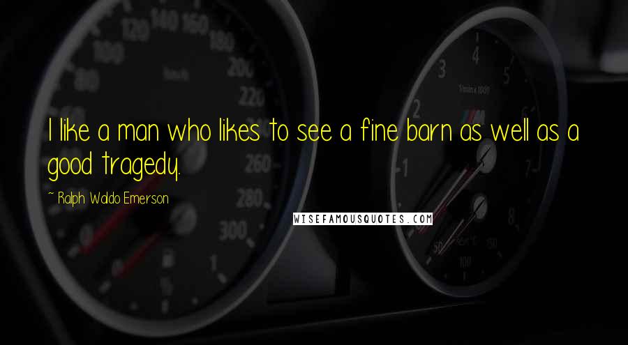 Ralph Waldo Emerson Quotes: I like a man who likes to see a fine barn as well as a good tragedy.