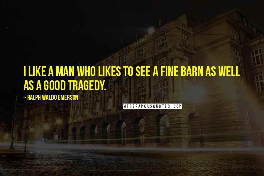 Ralph Waldo Emerson Quotes: I like a man who likes to see a fine barn as well as a good tragedy.