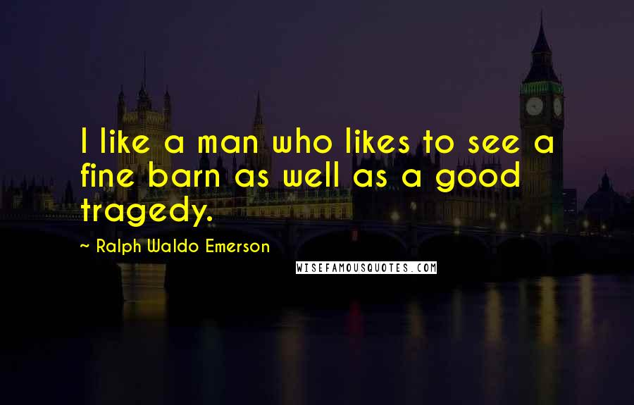 Ralph Waldo Emerson Quotes: I like a man who likes to see a fine barn as well as a good tragedy.