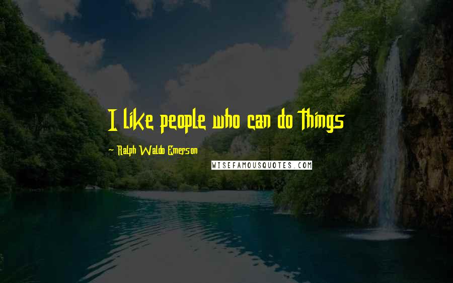 Ralph Waldo Emerson Quotes: I like people who can do things