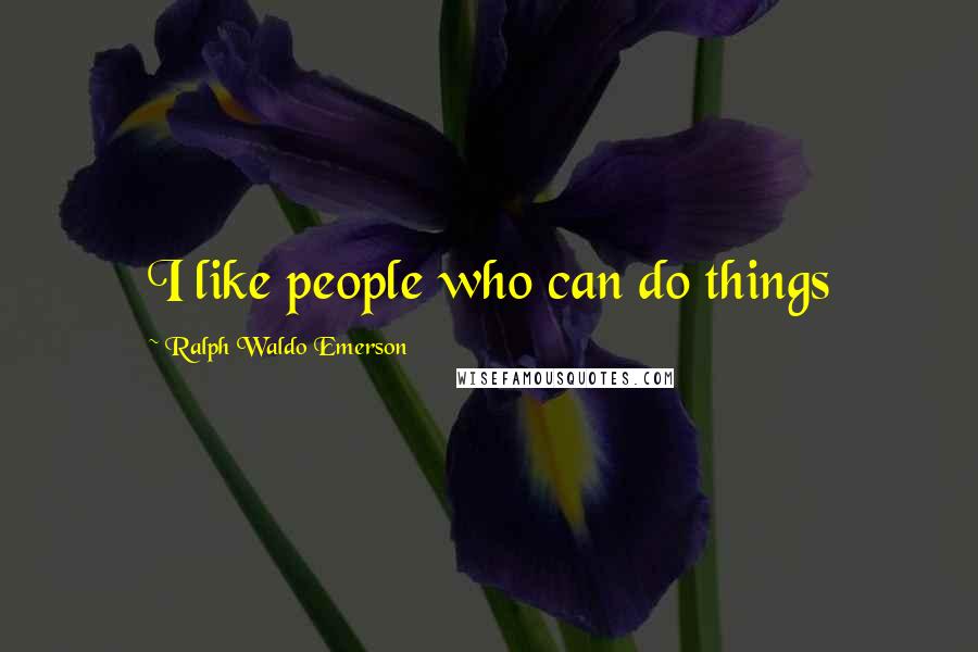 Ralph Waldo Emerson Quotes: I like people who can do things
