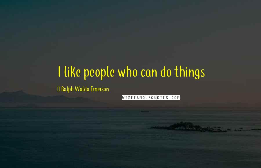 Ralph Waldo Emerson Quotes: I like people who can do things