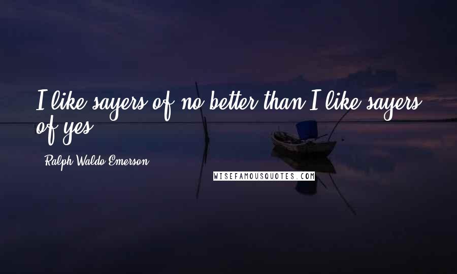 Ralph Waldo Emerson Quotes: I like sayers of no better than I like sayers of yes.