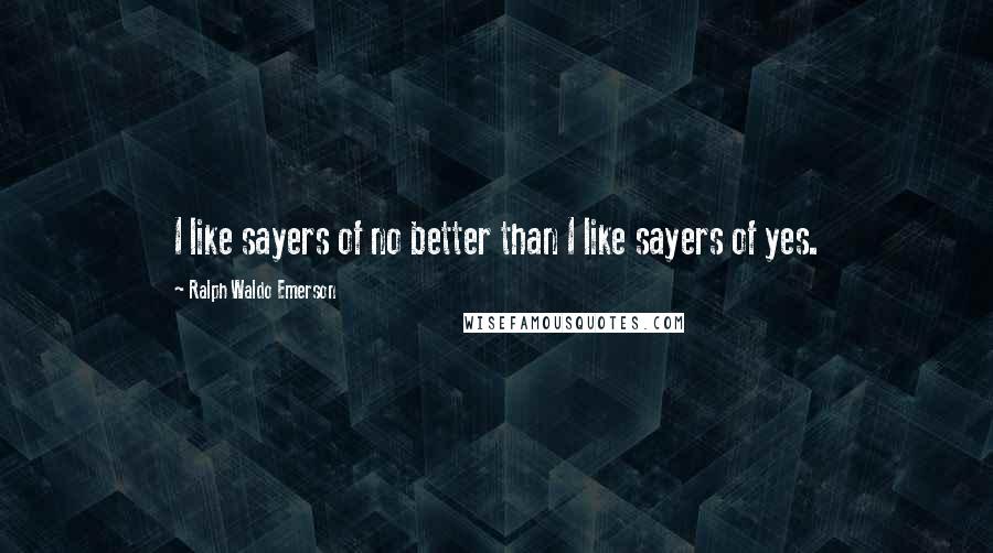 Ralph Waldo Emerson Quotes: I like sayers of no better than I like sayers of yes.