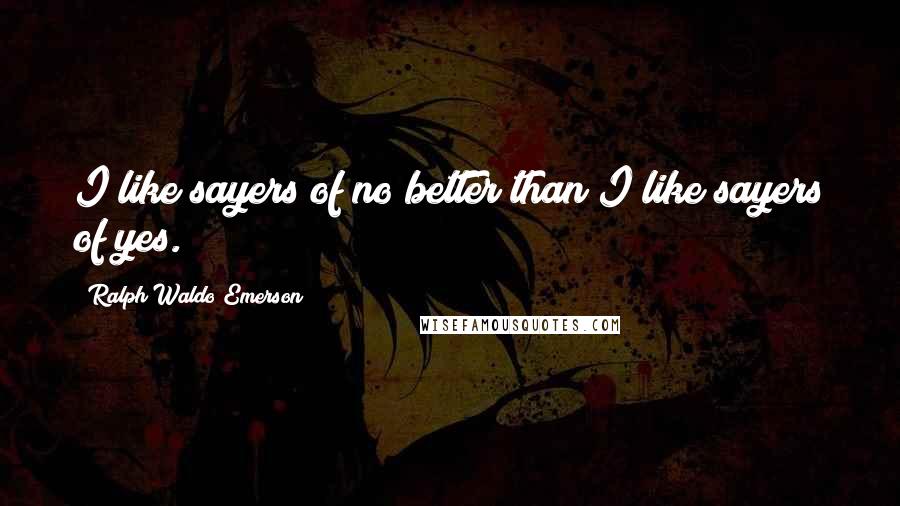 Ralph Waldo Emerson Quotes: I like sayers of no better than I like sayers of yes.