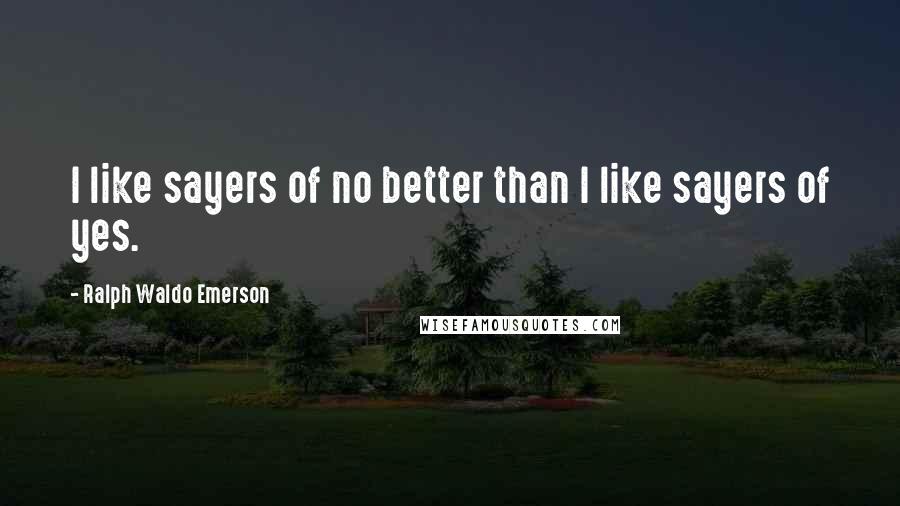 Ralph Waldo Emerson Quotes: I like sayers of no better than I like sayers of yes.