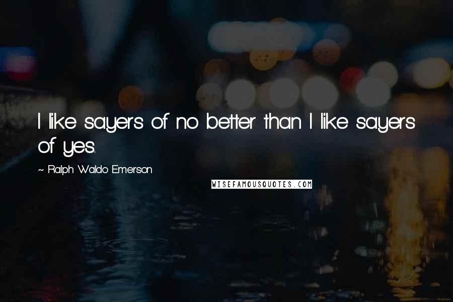 Ralph Waldo Emerson Quotes: I like sayers of no better than I like sayers of yes.
