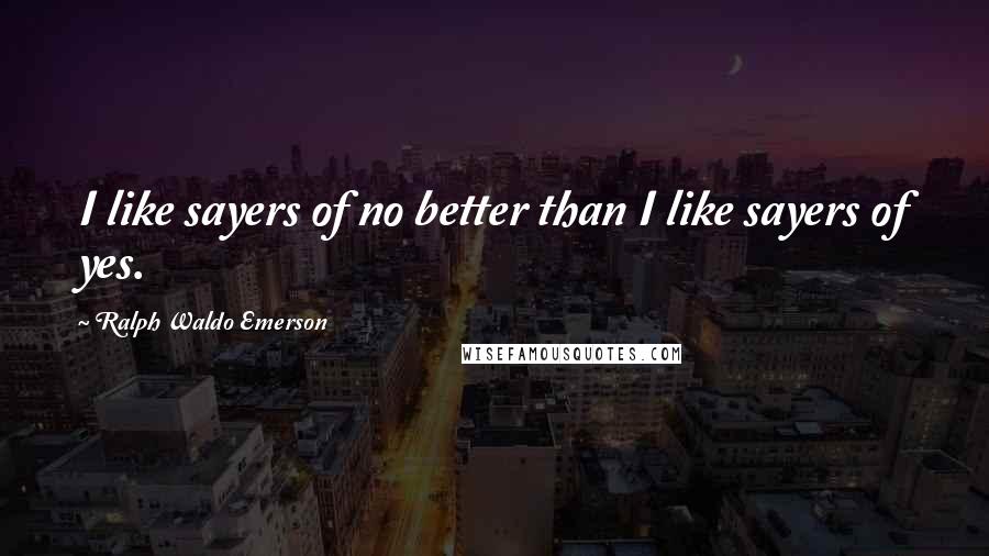 Ralph Waldo Emerson Quotes: I like sayers of no better than I like sayers of yes.