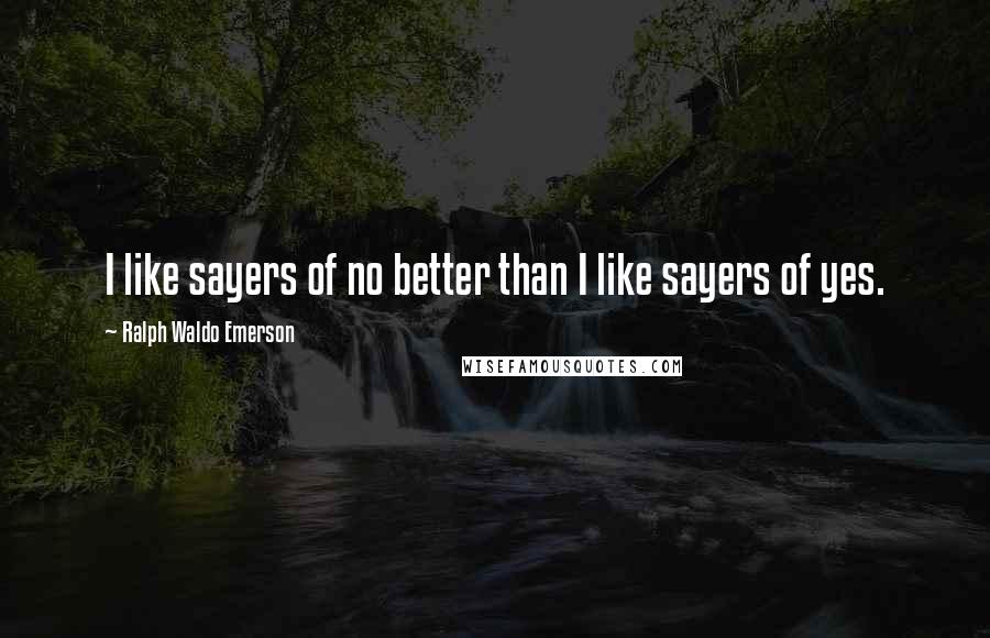 Ralph Waldo Emerson Quotes: I like sayers of no better than I like sayers of yes.