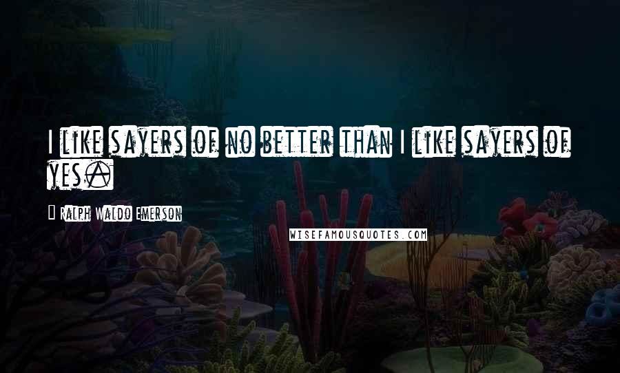 Ralph Waldo Emerson Quotes: I like sayers of no better than I like sayers of yes.