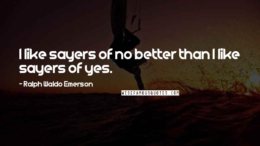 Ralph Waldo Emerson Quotes: I like sayers of no better than I like sayers of yes.