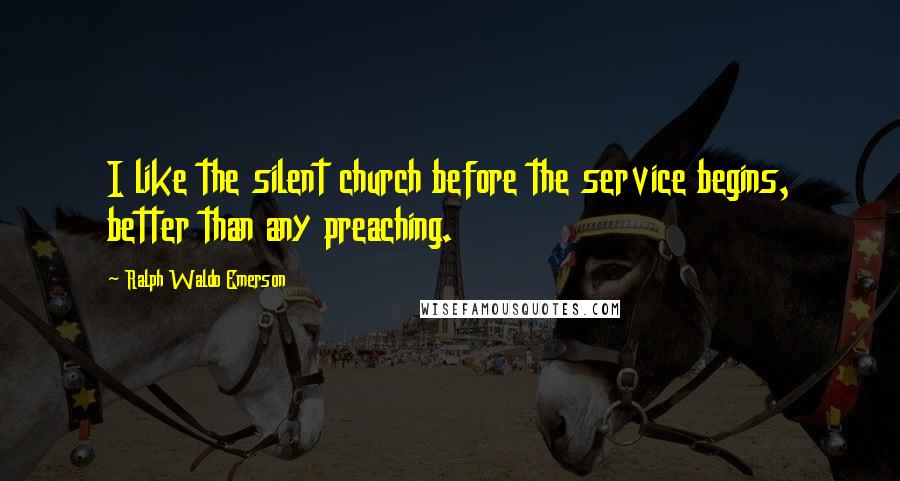 Ralph Waldo Emerson Quotes: I like the silent church before the service begins, better than any preaching.