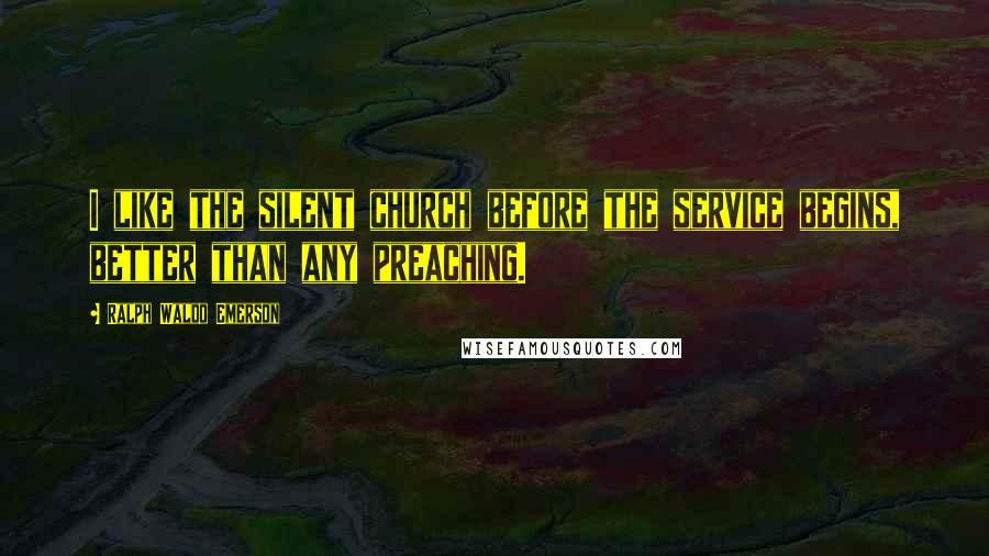 Ralph Waldo Emerson Quotes: I like the silent church before the service begins, better than any preaching.