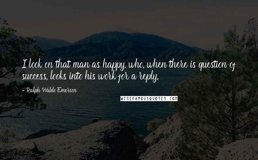 Ralph Waldo Emerson Quotes: I look on that man as happy, who, when there is question of success, looks into his work for a reply.