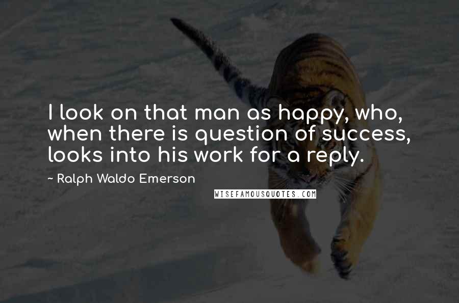 Ralph Waldo Emerson Quotes: I look on that man as happy, who, when there is question of success, looks into his work for a reply.